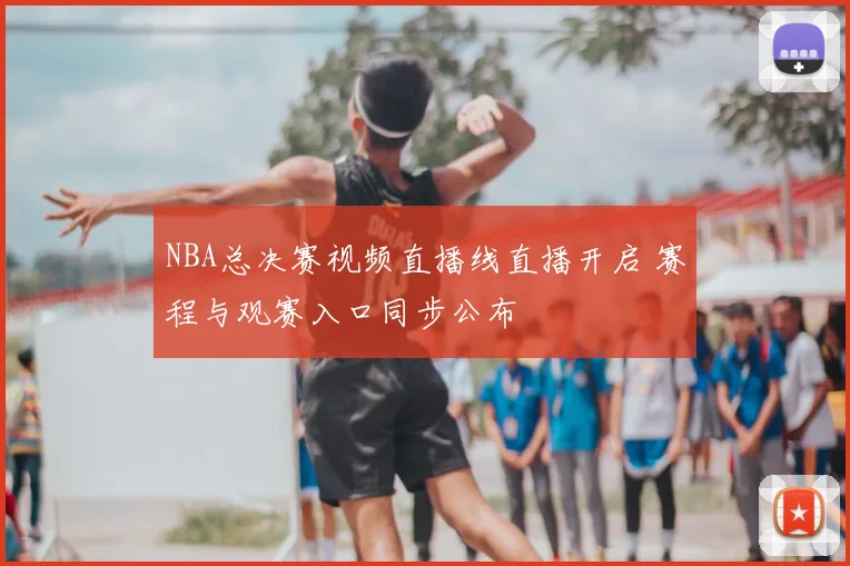 NBA总决赛视频直播线直播开启 赛程与观赛入口同步公布