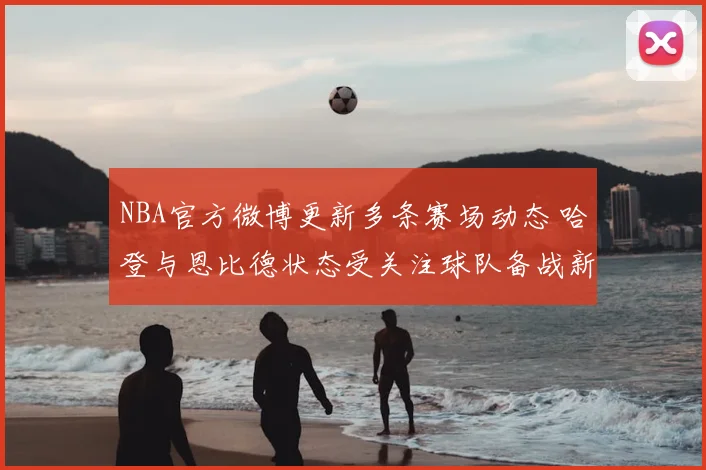 NBA官方微博更新多条赛场动态 哈登与恩比德状态受关注球队备战新阶段