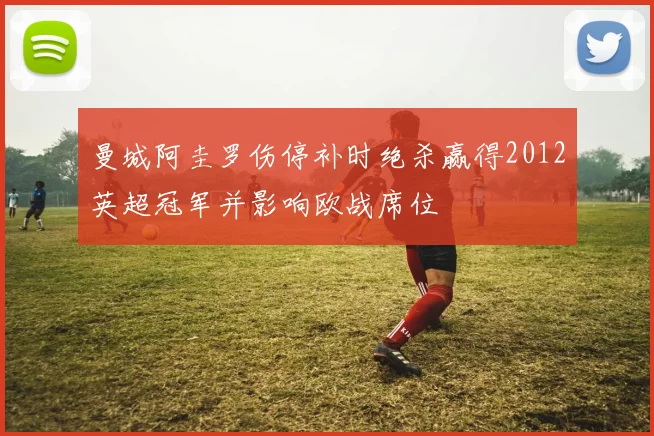 曼城阿圭罗伤停补时绝杀赢得2012英超冠军并影响欧战席位