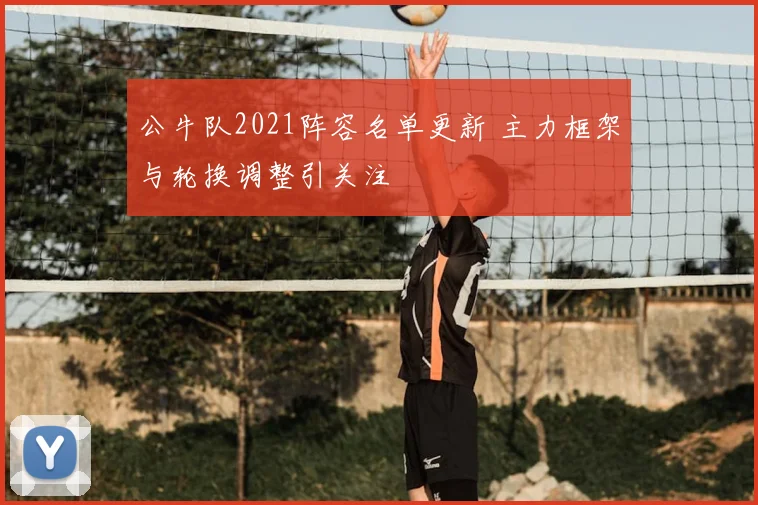 公牛队2021阵容名单更新 主力框架与轮换调整引关注