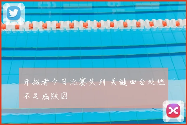 开拓者今日比赛失利 关键回合处理不足成败因