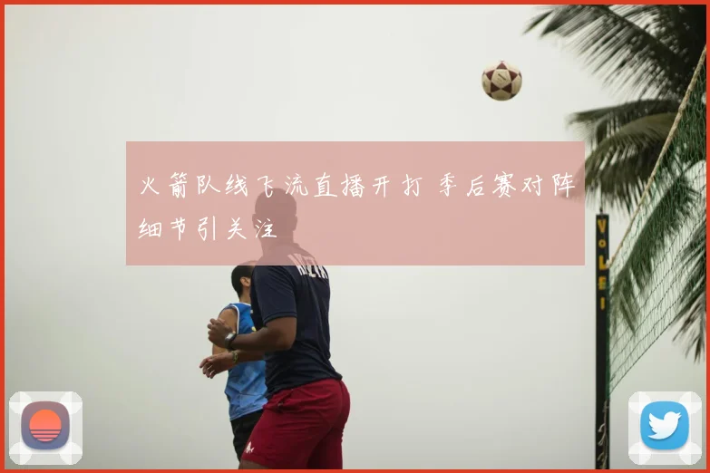 火箭队线飞流直播开打 季后赛对阵细节引关注