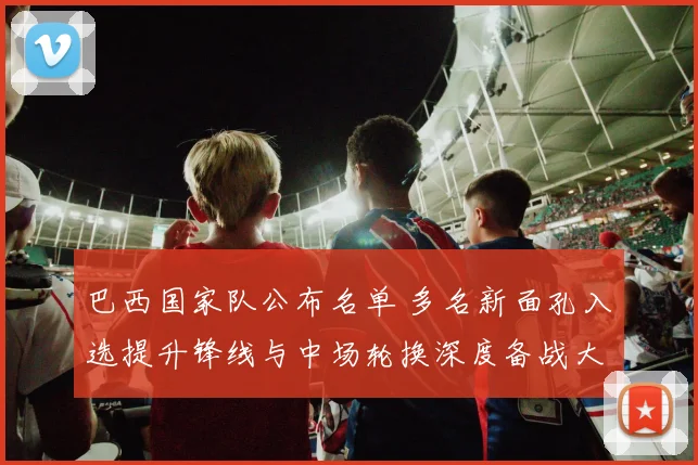 巴西国家队公布名单 多名新面孔入选提升锋线与中场轮换深度备战大赛
