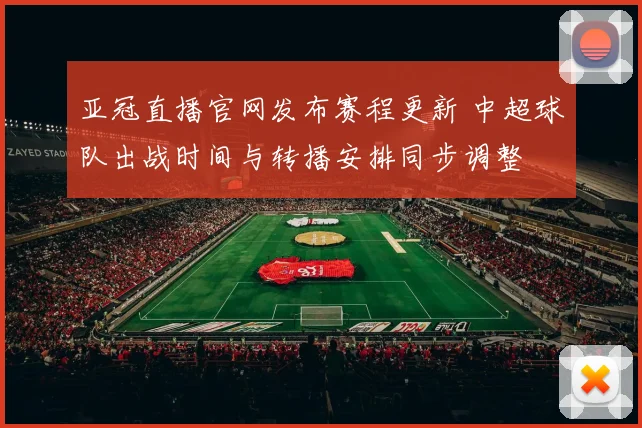 亚冠直播官网发布赛程更新 中超球队出战时间与转播安排同步调整