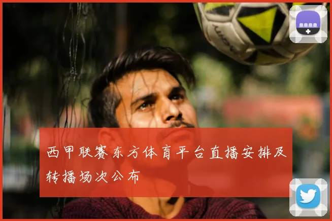 西甲联赛东方体育平台直播安排及转播场次公布