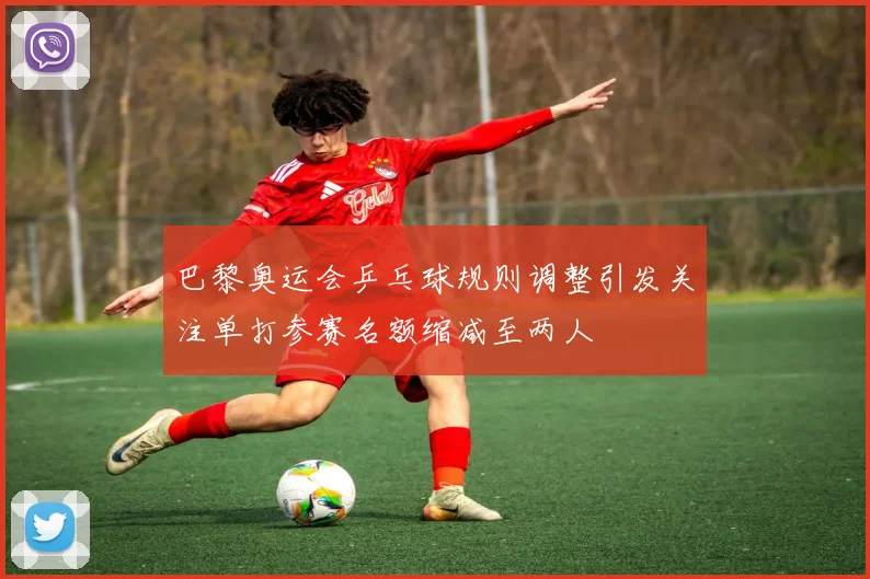 巴黎奥运会乒乓球规则调整引发关注单打参赛名额缩减至两人