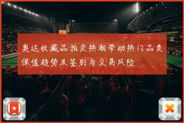 奥运收藏品拍卖热潮带动热门品类保值趋势及鉴别与交易风险