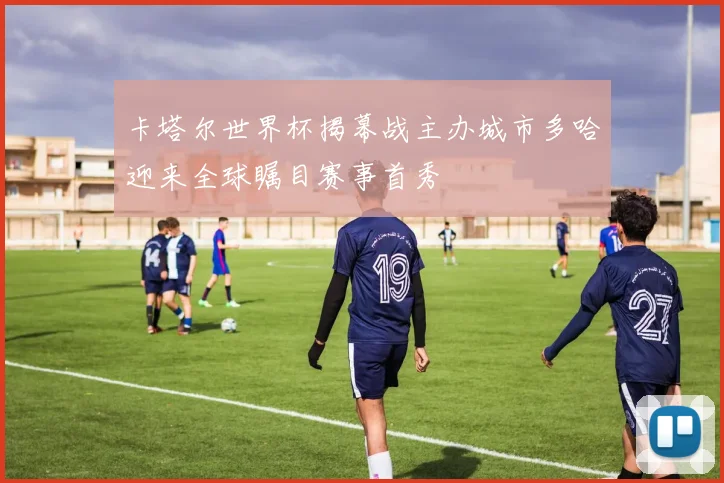 卡塔尔世界杯揭幕战主办城市多哈迎来全球瞩目赛事首秀