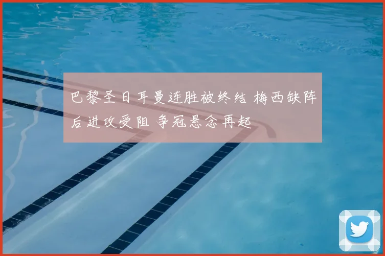 巴黎圣日耳曼连胜被终结 梅西缺阵后进攻受阻 争冠悬念再起