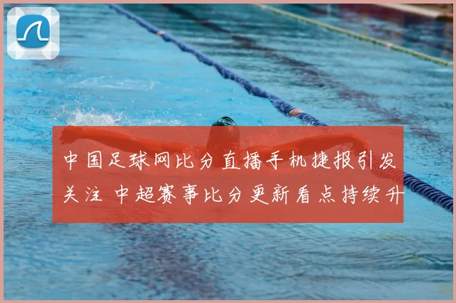 中国足球网比分直播手机捷报引发关注 中超赛事比分更新看点持续升温