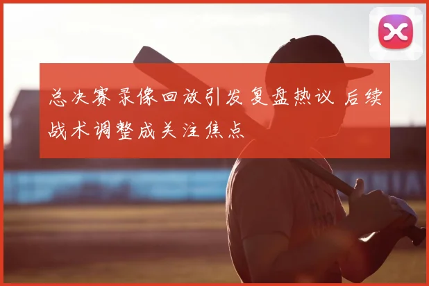 总决赛录像回放引发复盘热议 后续战术调整成关注焦点
