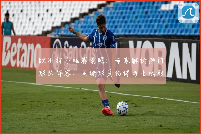 欧洲杯小组赛前瞻：专家解析热门球队阵容、关键球员伤停与出线形势