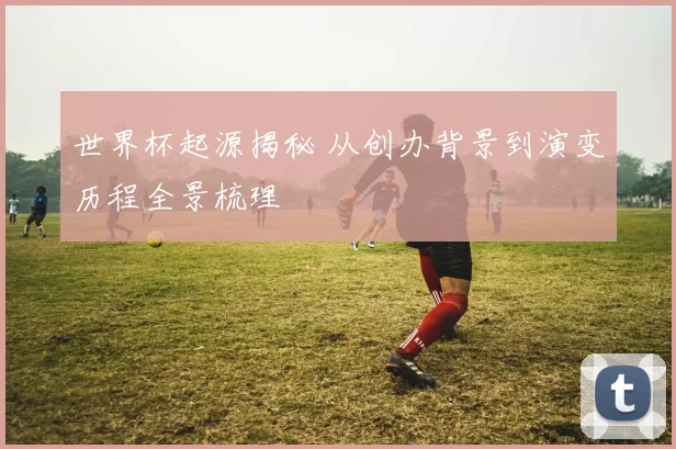 世界杯起源揭秘 从创办背景到演变历程全景梳理