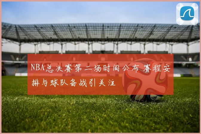 NBA总决赛第二场时间公布 赛程安排与球队备战引关注