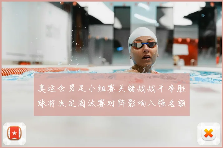 奥运会男足小组赛关键战战平净胜球将决定淘汰赛对阵影响八强名额分配