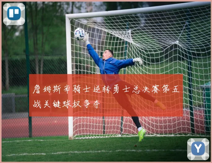 詹姆斯率骑士逆转勇士总决赛第五战关键球权争夺