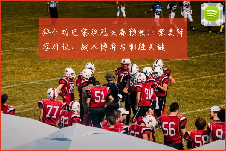 拜仁对巴黎欧冠决赛预测：深度阵容对位、战术博弈与制胜关键