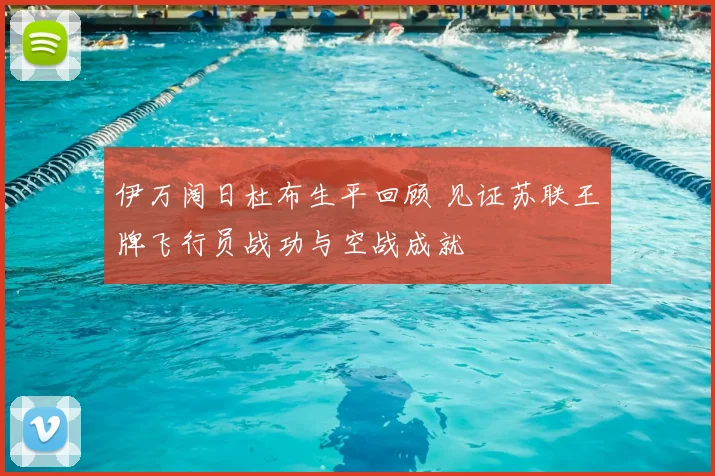 伊万阔日杜布生平回顾 见证苏联王牌飞行员战功与空战成就