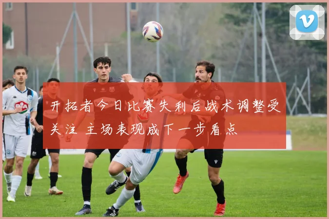 开拓者今日比赛失利后战术调整受关注 主场表现成下一步看点