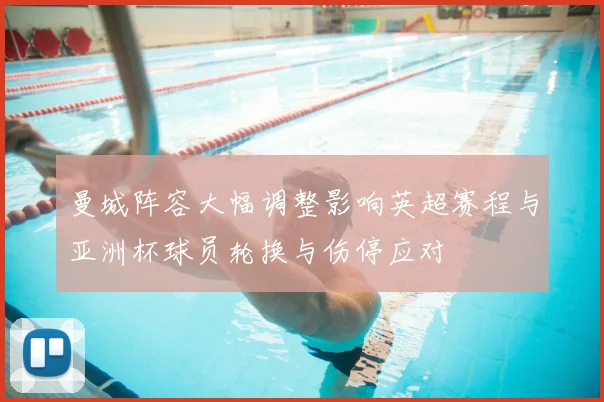 曼城阵容大幅调整影响英超赛程与亚洲杯球员轮换与伤停应对