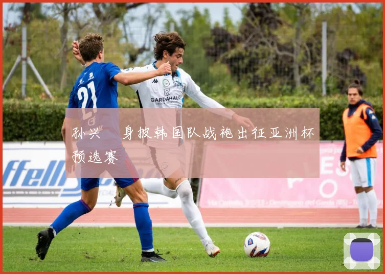 孙兴慜身披韩国队战袍出征亚洲杯预选赛