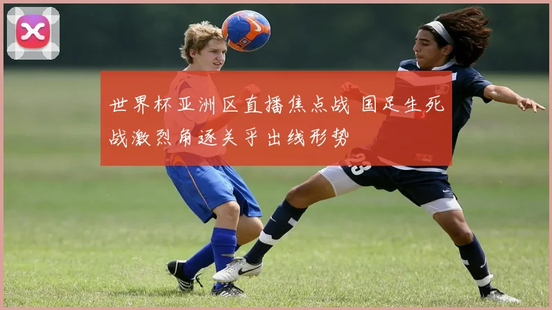 世界杯亚洲区直播焦点战 国足生死战激烈角逐关乎出线形势