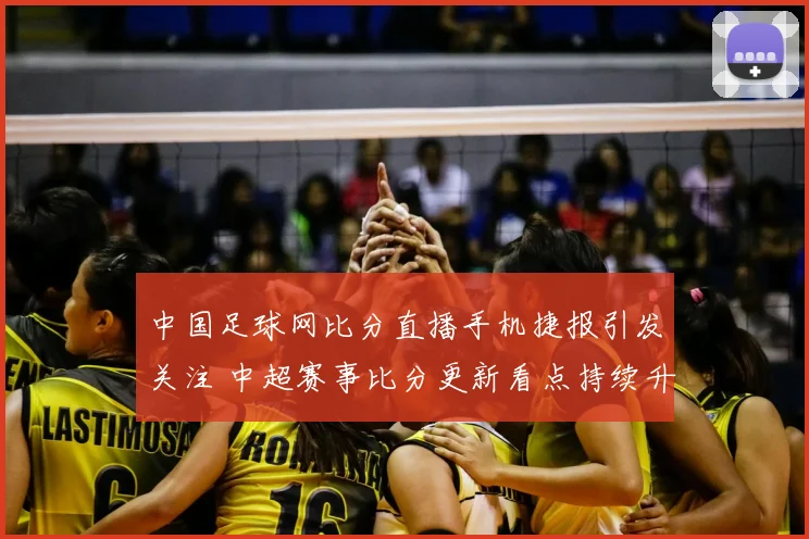 中国足球网比分直播手机捷报引发关注 中超赛事比分更新看点持续升温
