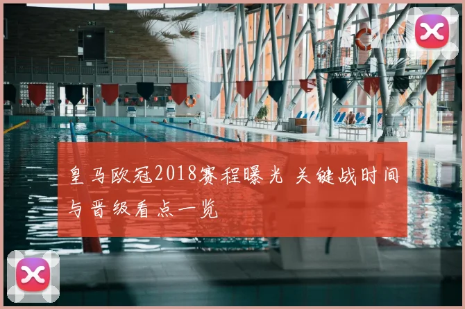 皇马欧冠2018赛程曝光 关键战时间与晋级看点一览