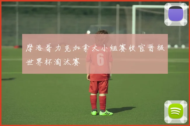 摩洛哥力克加拿大小组赛收官晋级世界杯淘汰赛