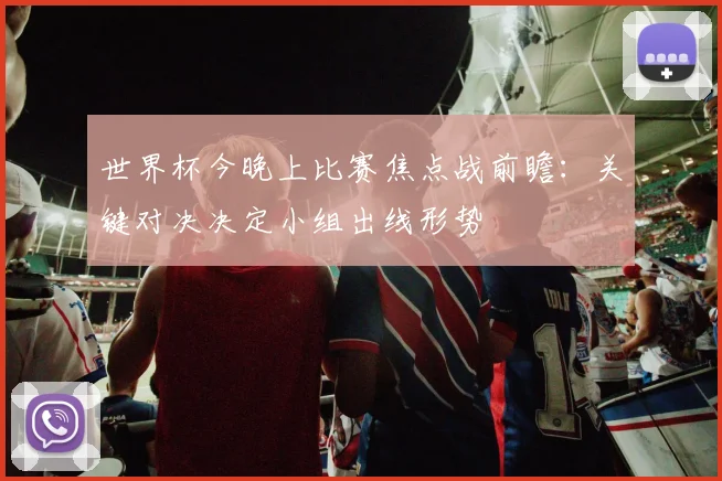 世界杯今晚上比赛焦点战前瞻:关键对决决定小组出线形势