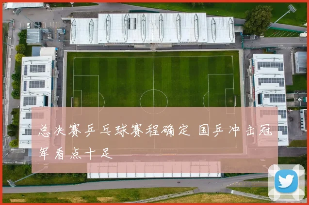 总决赛乒乓球赛程确定 国乒冲击冠军看点十足
