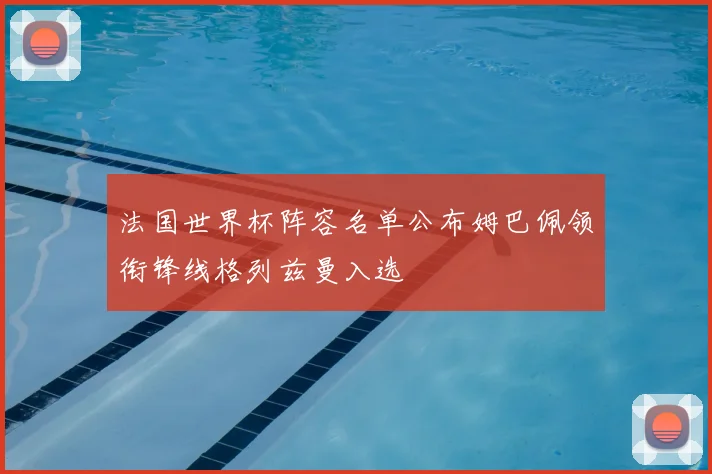 法国世界杯阵容名单公布姆巴佩领衔锋线格列兹曼入选
