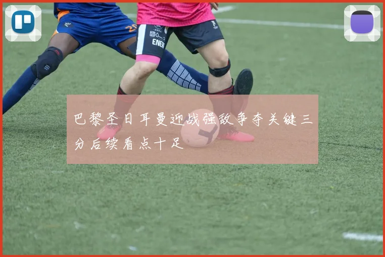 巴黎圣日耳曼迎战强敌争夺关键三分后续看点十足