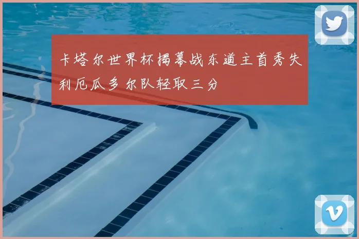 卡塔尔世界杯揭幕战东道主首秀失利厄瓜多尔队轻取三分