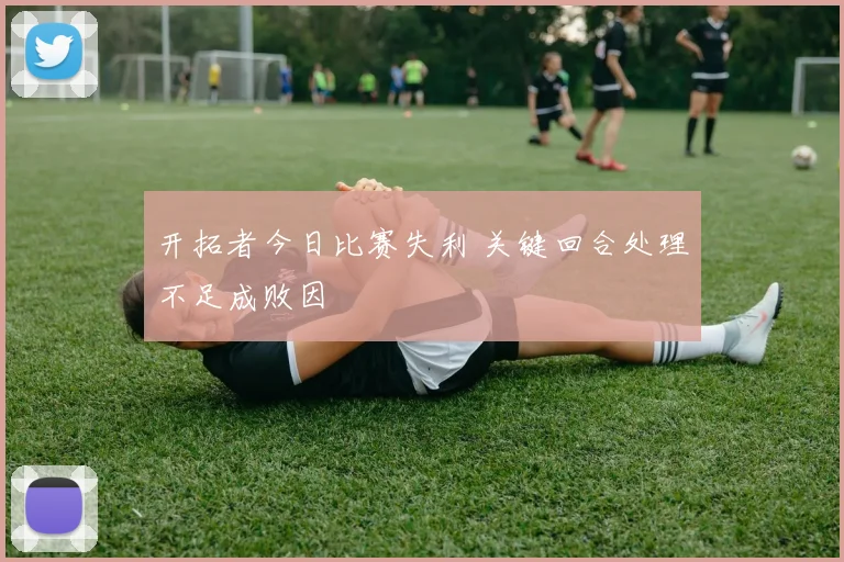 开拓者今日比赛失利 关键回合处理不足成败因