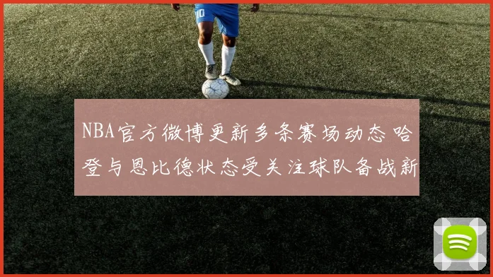 NBA官方微博更新多条赛场动态 哈登与恩比德状态受关注球队备战新阶段