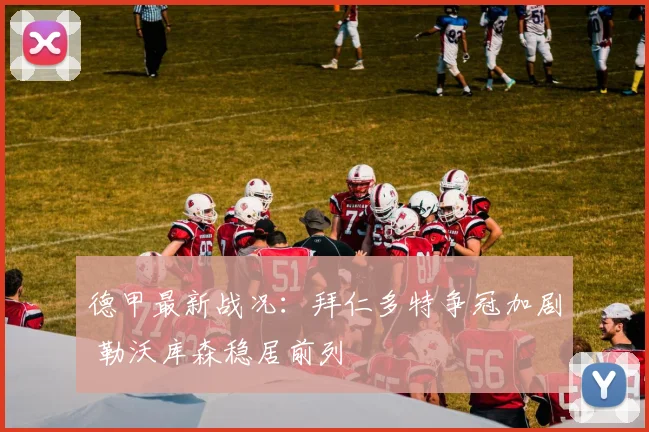 德甲最新战况：拜仁多特争冠加剧 勒沃库森稳居前列