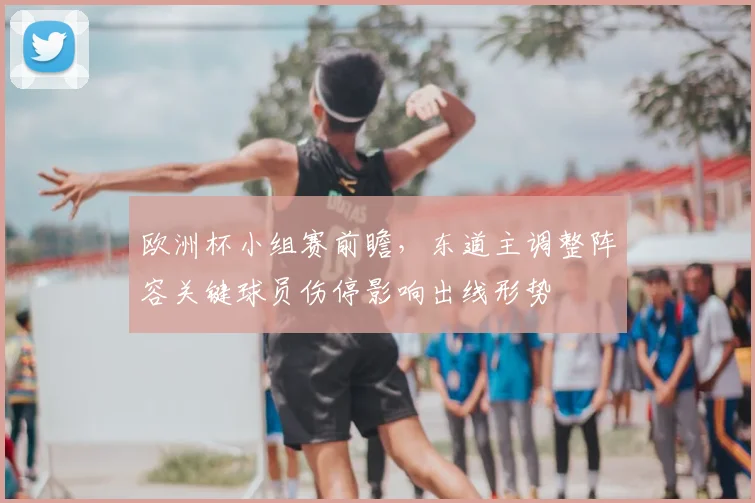 欧洲杯小组赛前瞻，东道主调整阵容关键球员伤停影响出线形势