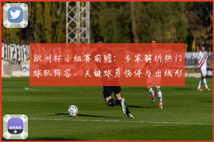 欧洲杯小组赛前瞻：专家解析热门球队阵容、关键球员伤停与出线形势