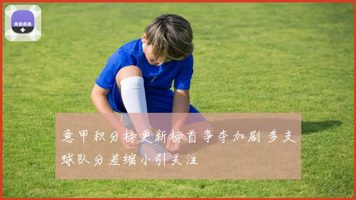 意甲积分榜更新榜首争夺加剧 多支球队分差缩小引关注