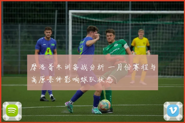 摩洛哥冬训备战分析 一月份赛程与高原条件影响球队状态