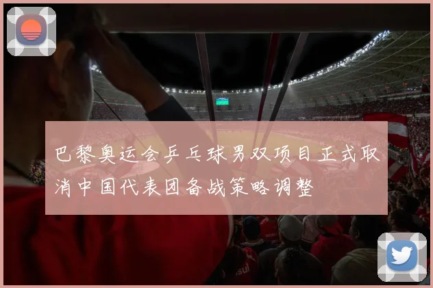 巴黎奥运会乒乓球男双项目正式取消中国代表团备战策略调整