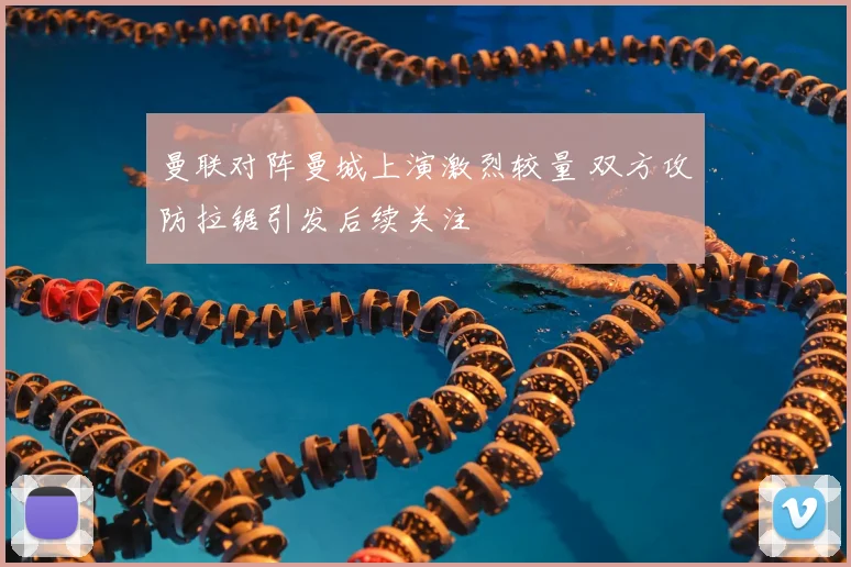 曼联对阵曼城上演激烈较量 双方攻防拉锯引发后续关注