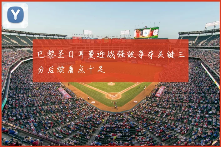 巴黎圣日耳曼迎战强敌争夺关键三分后续看点十足