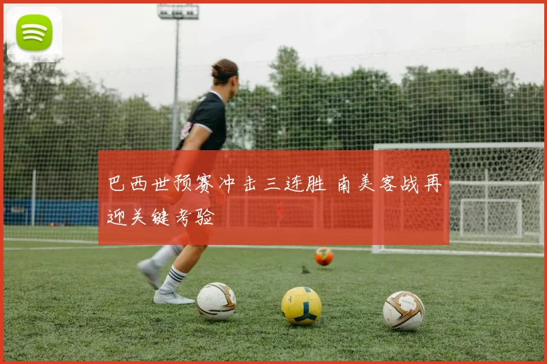 巴西世预赛冲击三连胜 南美客战再迎关键考验