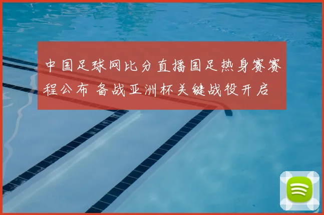 中国足球网比分直播国足热身赛赛程公布 备战亚洲杯关键战役开启