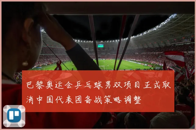 巴黎奥运会乒乓球男双项目正式取消中国代表团备战策略调整