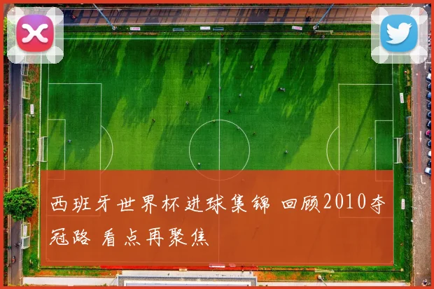 西班牙世界杯进球集锦 回顾2010夺冠路 看点再聚焦