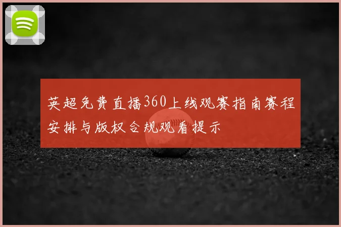 英超免费直播360上线观赛指南赛程安排与版权合规观看提示