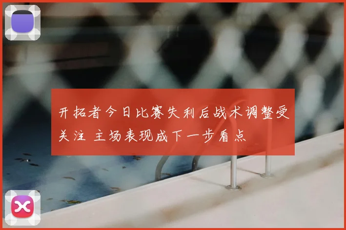 开拓者今日比赛失利后战术调整受关注 主场表现成下一步看点